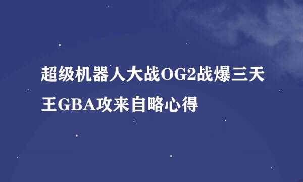 超级机器人大战OG2战爆三天王GBA攻来自略心得