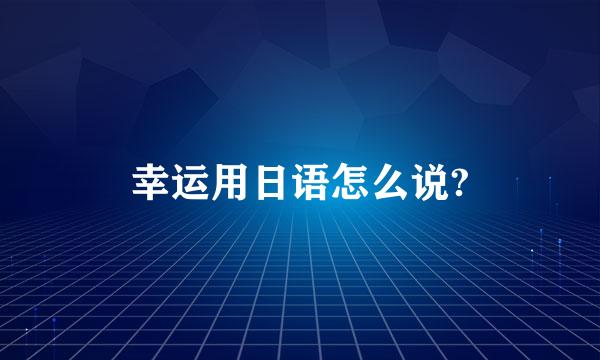 幸运用日语怎么说?