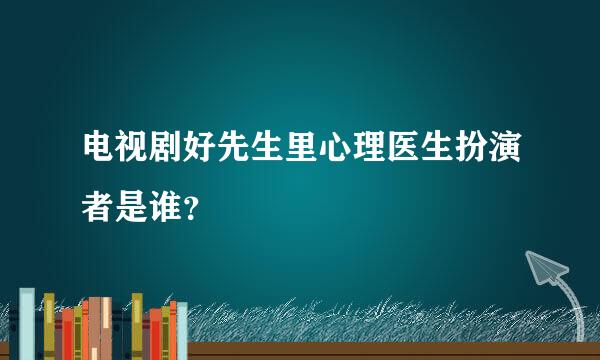 电视剧好先生里心理医生扮演者是谁？