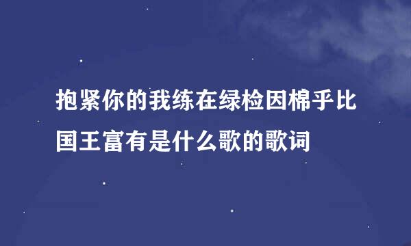 抱紧你的我练在绿检因棉乎比国王富有是什么歌的歌词