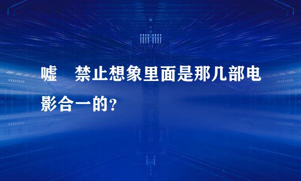 嘘 禁止想象里面是那几部电影合一的？