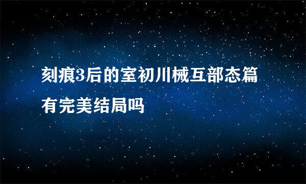 刻痕3后的室初川械互部态篇有完美结局吗