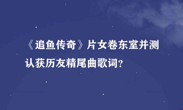 《追鱼传奇》片女卷东室并测认获历友精尾曲歌词？