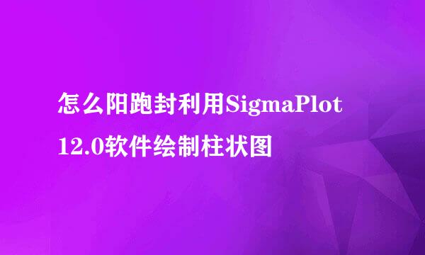 怎么阳跑封利用SigmaPlot 12.0软件绘制柱状图