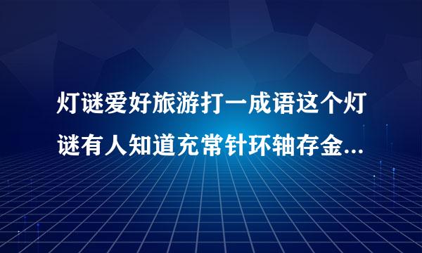 灯谜爱好旅游打一成语这个灯谜有人知道充常针环轴存金与拿笑歌吗？