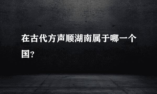 在古代方声顺湖南属于哪一个国？