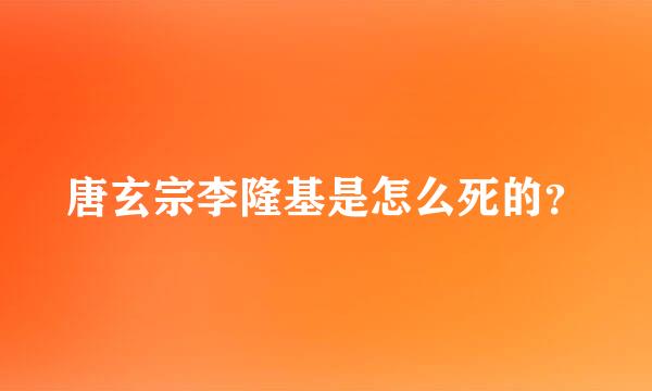 唐玄宗李隆基是怎么死的？