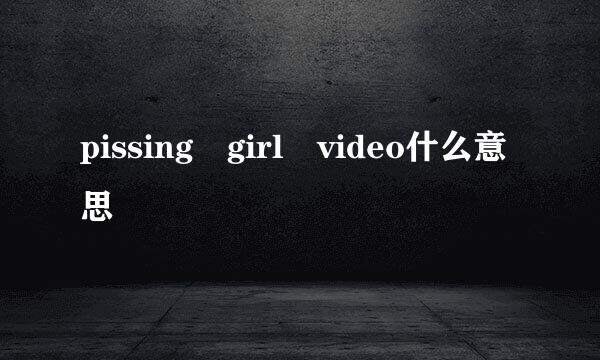 pissing girl video什么意思