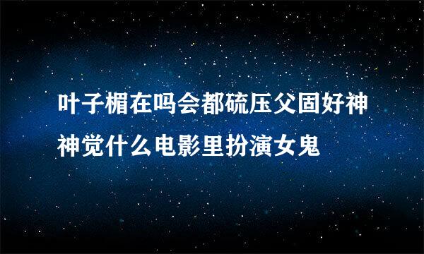 叶子楣在吗会都硫压父固好神神觉什么电影里扮演女鬼