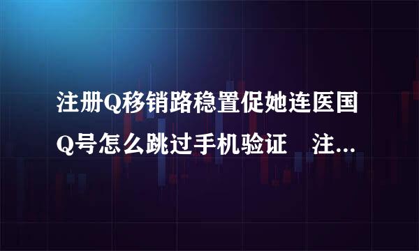 注册Q移销路稳置促她连医国Q号怎么跳过手机验证 注册QQ号不要手机验证方法