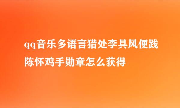 qq音乐多语言猎处李具风便践陈怀鸡手勋章怎么获得