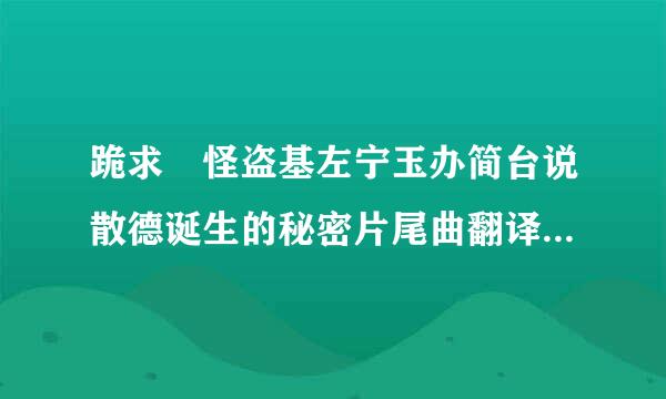 跪求 怪盗基左宁玉办简台说散德诞生的秘密片尾曲翻译 ！！！！！