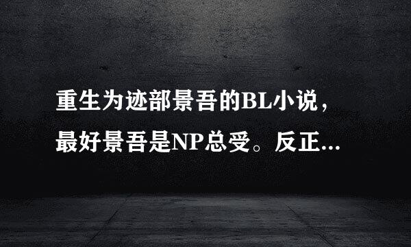 重生为迹部景吾的BL小说，最好景吾是NP总受。反正就是要迹部景田第位夫数严科整领草五吾是受的。。。。。。。