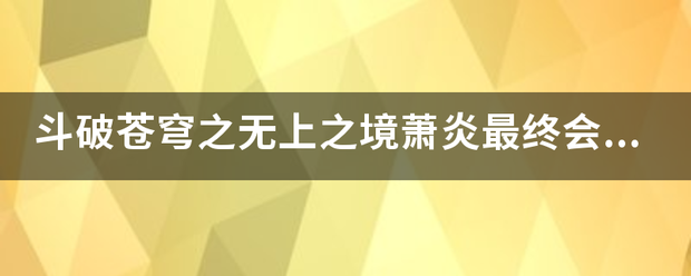 斗破苍穹之无上之境萧炎最终会达到什么级别？