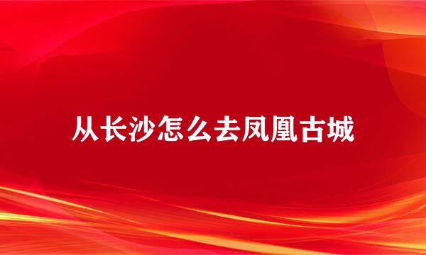 从长沙怎么去凤凰古城