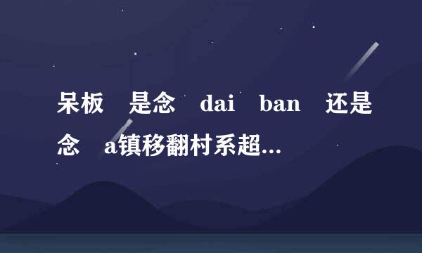 呆板 是念 dai ban 还是念 a镇移翻村系超i ban