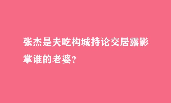 张杰是夫吃构城持论交居露影掌谁的老婆？