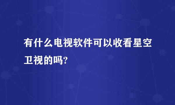 有什么电视软件可以收看星空卫视的吗?