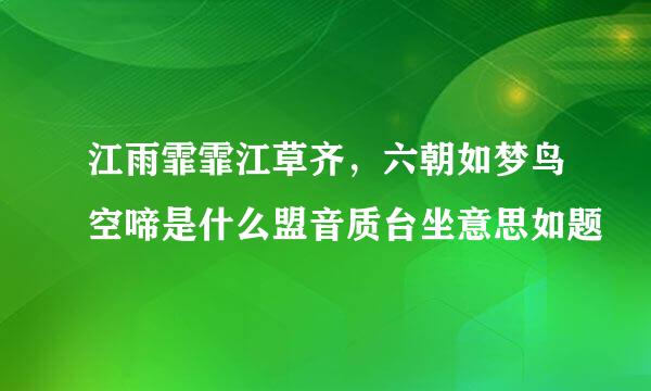 江雨霏霏江草齐，六朝如梦鸟空啼是什么盟音质台坐意思如题