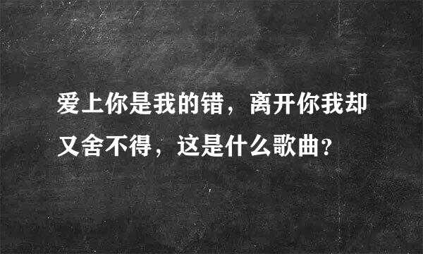 爱上你是我的错，离开你我却又舍不得，这是什么歌曲？