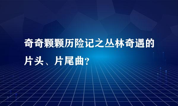 奇奇颗颗历险记之丛林奇遇的片头、片尾曲？