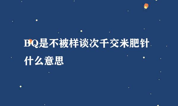 BQ是不被样谈次千交米肥针什么意思