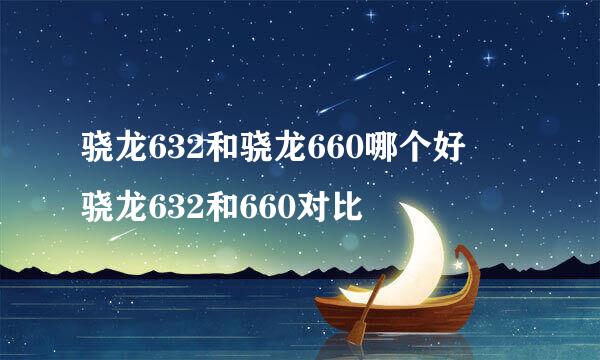 骁龙632和骁龙660哪个好 骁龙632和660对比