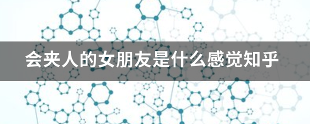 会夹人的来自女朋友是什么感觉知乎360问答