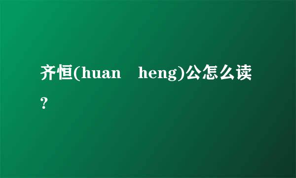 齐恒(huan heng)公怎么读？