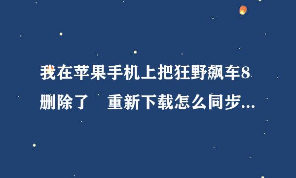 我在苹果手机上把狂野飙车8删除了 重新下载怎么同步以前的存档呀 以前登录了game