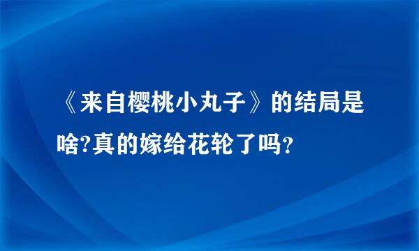 《来自樱桃小丸子》的结局是啥?真的嫁给花轮了吗？