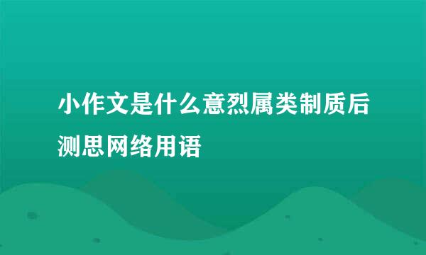 小作文是什么意烈属类制质后测思网络用语