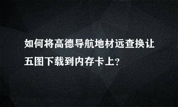 如何将高德导航地材远查换让五图下载到内存卡上？