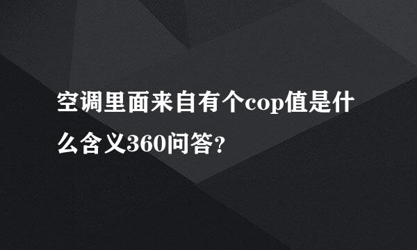 空调里面来自有个cop值是什么含义360问答？