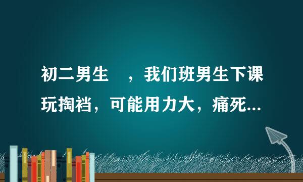 初二男生 ，我们班男生下课玩掏裆，可能用力大，痛死了来自，怎么办？