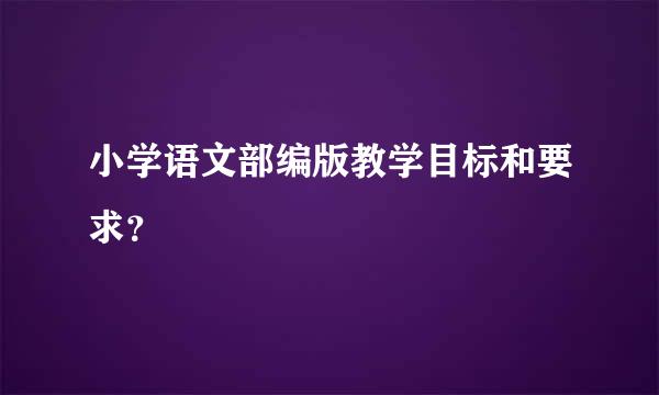 小学语文部编版教学目标和要求？