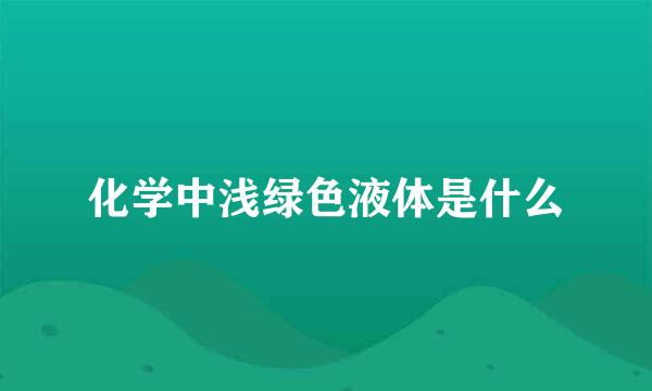 化学中浅绿色液体是什么