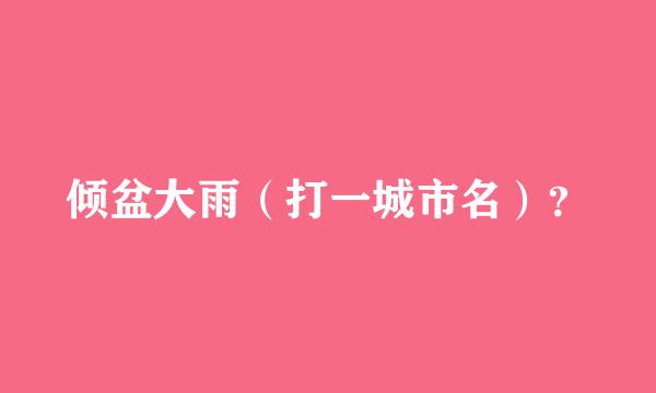 倾盆大雨（打一城市名）？