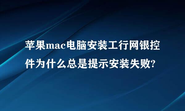 苹果mac电脑安装工行网银控件为什么总是提示安装失败?