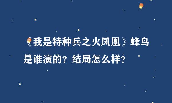 《我是特种兵之火凤凰》蜂鸟是谁演的？结局怎么样？