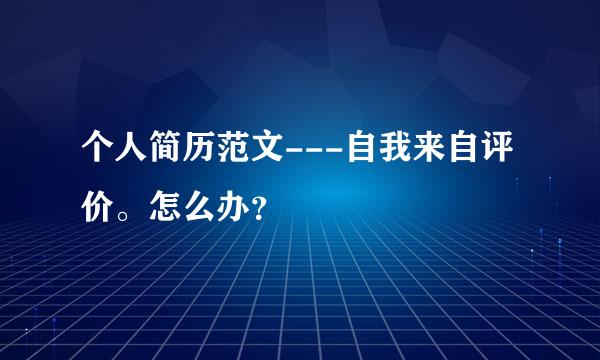 个人简历范文---自我来自评价。怎么办？