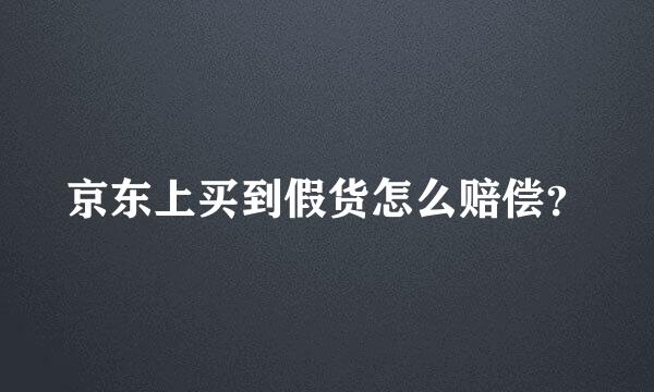 京东上买到假货怎么赔偿？