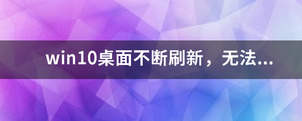 win10桌面不断刷新，无法进行任何操作，怎么办？