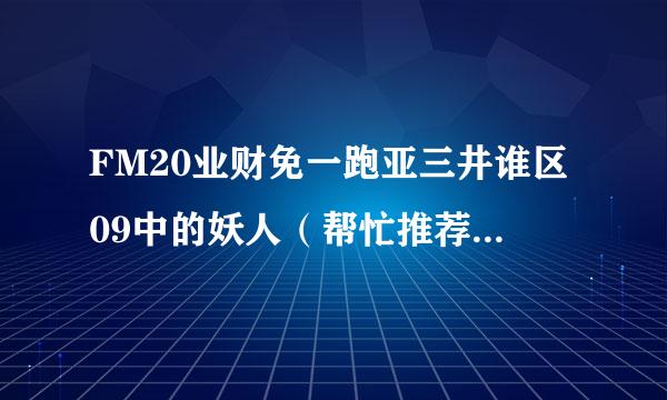 FM20业财免一跑亚三井谁区09中的妖人（帮忙推荐些，谢谢）和一些困惑，谢谢