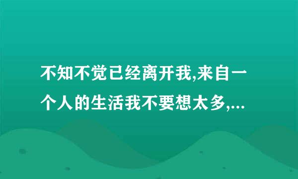 不知不觉已经离开我,来自一个人的生活我不要想太多,到底是怎么了,是我的错 歌词