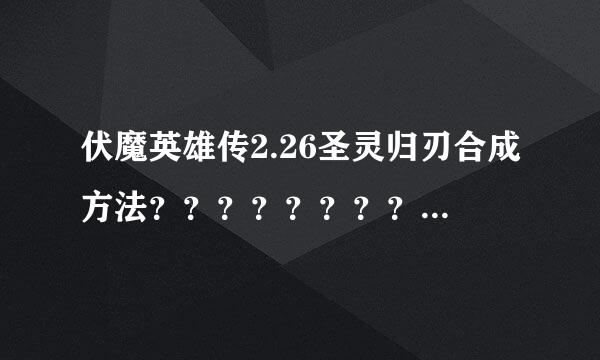 伏魔英雄传2.26圣灵归刃合成方法？？？？？？？？？？？？？？？？？？？？？