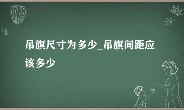 吊旗尺寸为多少_吊旗间距应该多少