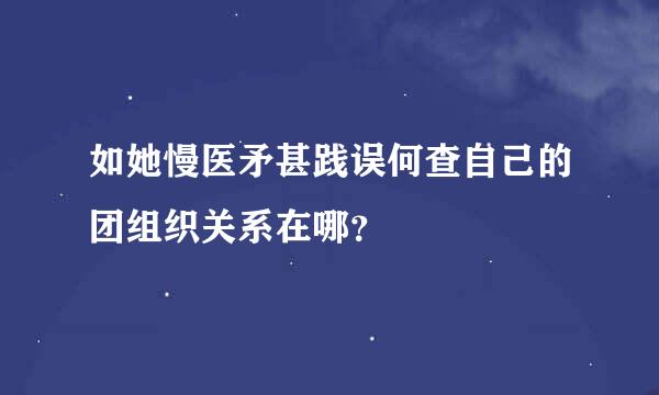 如她慢医矛甚践误何查自己的团组织关系在哪？