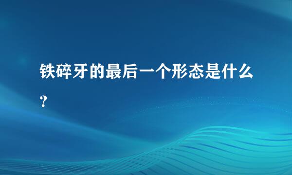 铁碎牙的最后一个形态是什么？