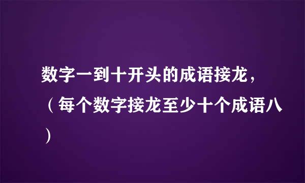 数字一到十开头的成语接龙，（每个数字接龙至少十个成语八）